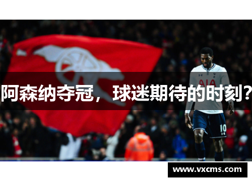 阿森纳夺冠，球迷期待的时刻？